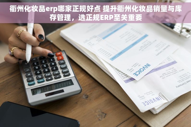 衢州化妆品erp哪家正规好点 提升衢州化妆品销量与库存管理，选正规ERP至关重要