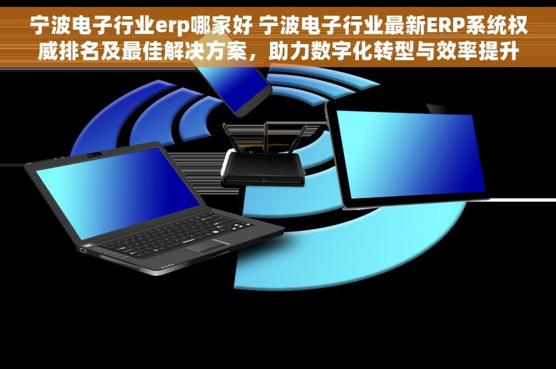 宁波电子行业erp哪家好 宁波电子行业最新ERP系统权威排名及最佳解决方案，助力数字化转型与效率提升