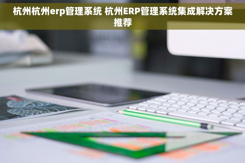 杭州杭州erp管理系统 杭州ERP管理系统集成解决方案推荐
