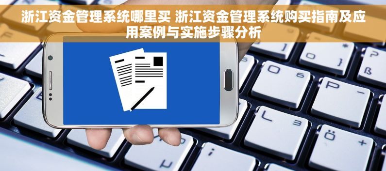 浙江资金管理系统哪里买 浙江资金管理系统购买指南及应用案例与实施步骤分析