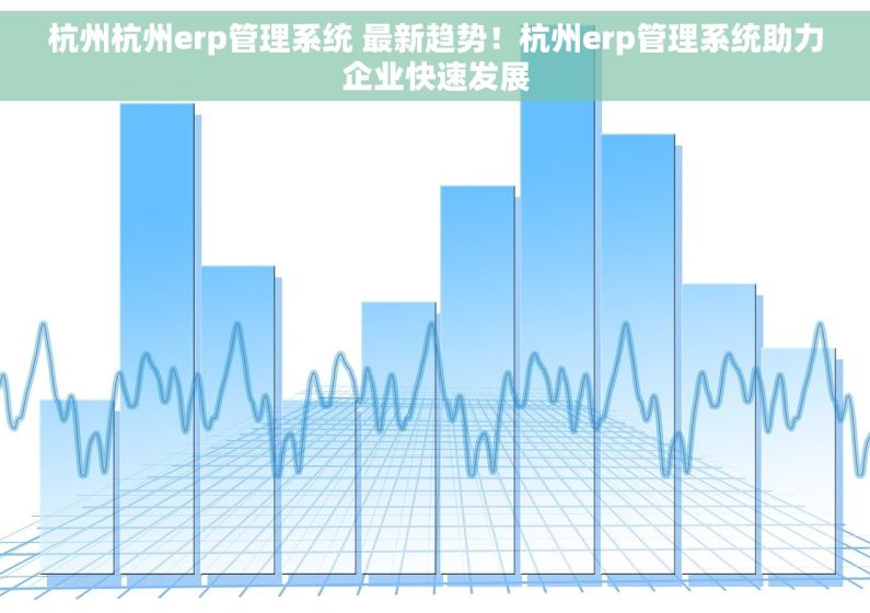 杭州杭州erp管理系统 最新趋势！杭州erp管理系统助力企业快速发展