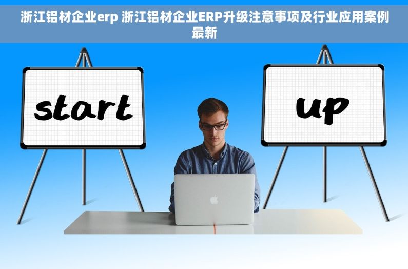 浙江铝材企业erp 浙江铝材企业ERP升级注意事项及行业应用案例最新