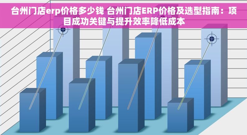 台州门店erp价格多少钱 台州门店ERP价格及选型指南：项目成功关键与提升效率降低成本