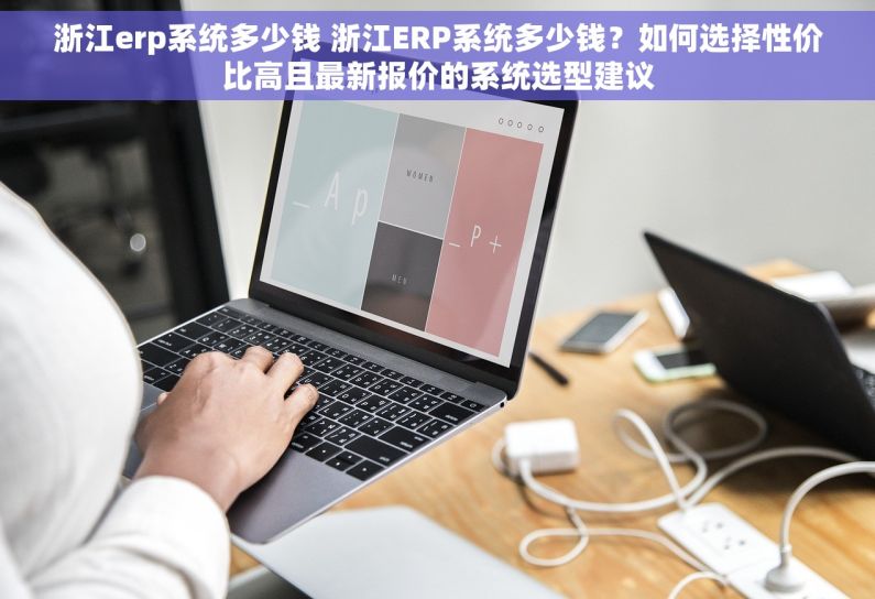 浙江erp系统多少钱 浙江ERP系统多少钱？如何选择性价比高且最新报价的系统选型建议