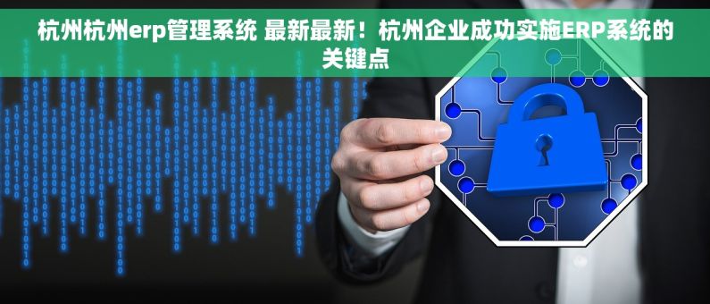 杭州杭州erp管理系统 最新最新！杭州企业成功实施ERP系统的关键点