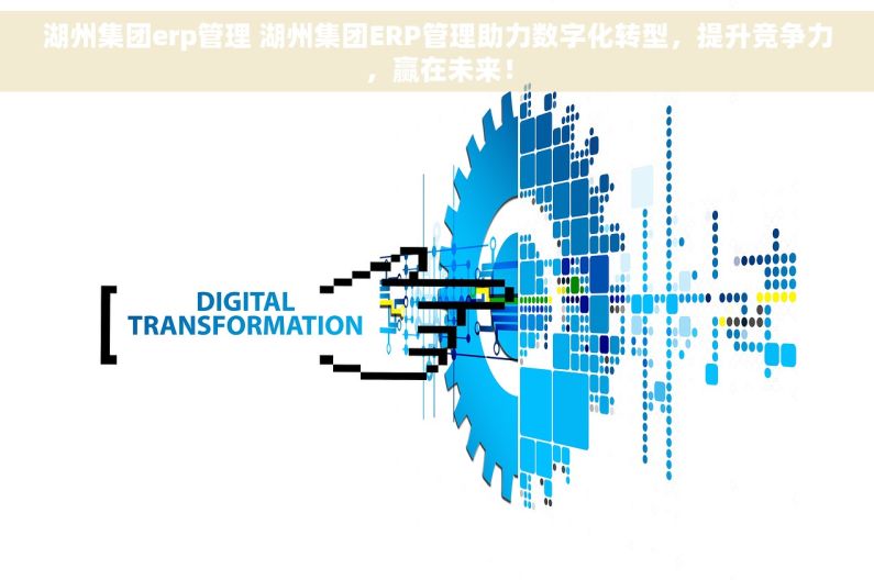湖州集团erp管理 湖州集团ERP管理助力数字化转型，提升竞争力，赢在未来！