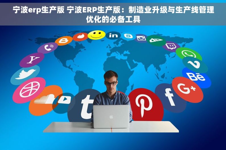 宁波erp生产版 宁波ERP生产版：制造业升级与生产线管理优化的必备工具