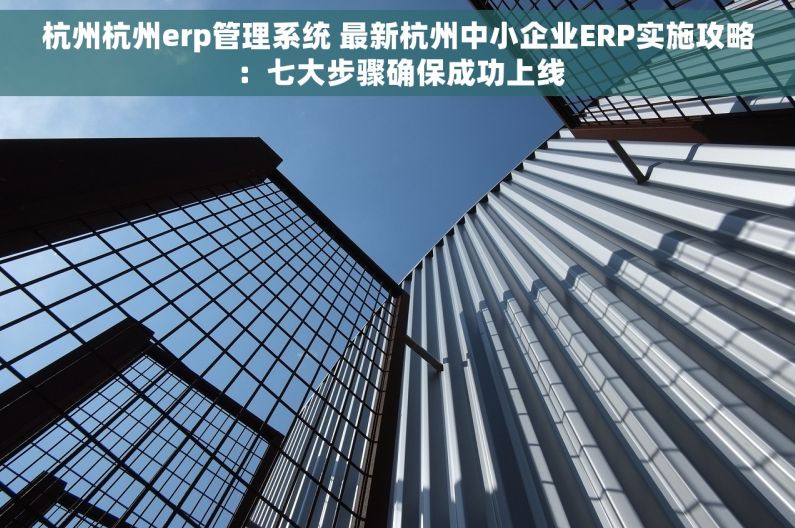 杭州杭州erp管理系统 最新杭州中小企业ERP实施攻略：七大步骤确保成功上线