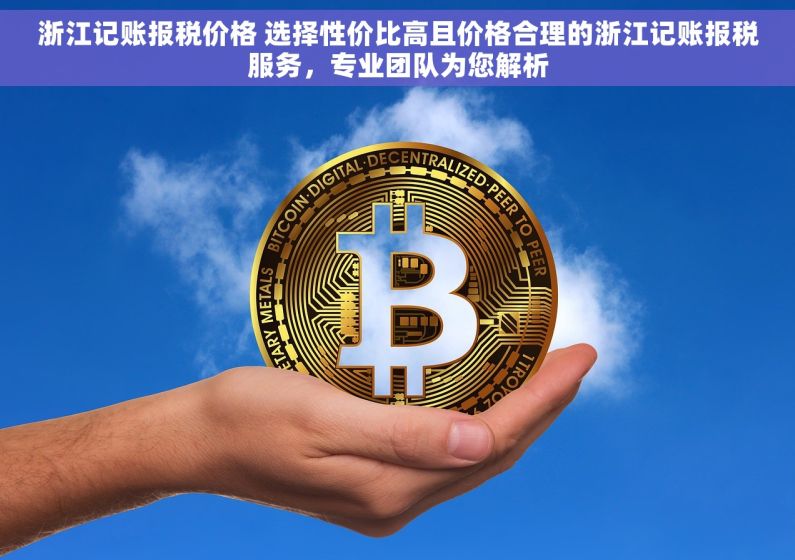 浙江记账报税价格 选择性价比高且价格合理的浙江记账报税服务，专业团队为您解析