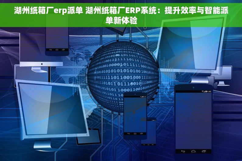 湖州纸箱厂erp派单 湖州纸箱厂ERP系统：提升效率与智能派单新体验