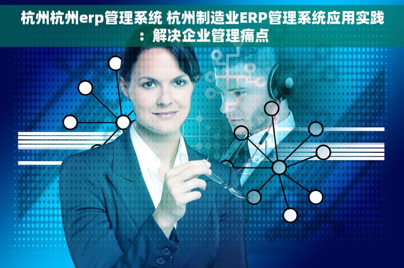 杭州杭州erp管理系统 杭州制造业ERP管理系统应用实践：解决企业管理痛点