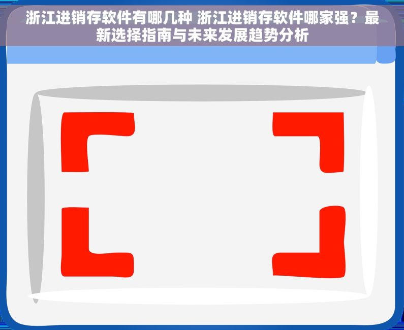 浙江进销存软件有哪几种 浙江进销存软件哪家强？最新选择指南与未来发展趋势分析