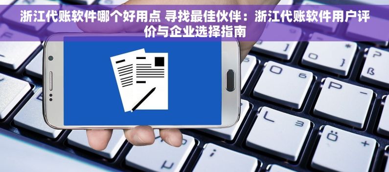 浙江代账软件哪个好用点 寻找最佳伙伴：浙江代账软件用户评价与企业选择指南