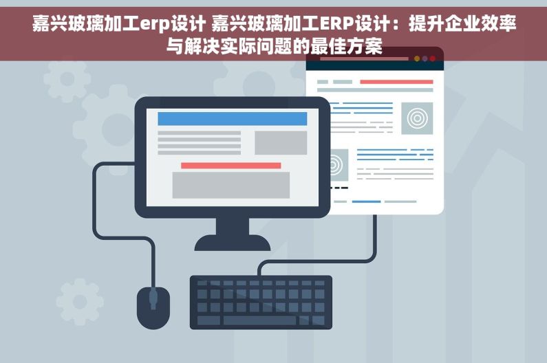 嘉兴玻璃加工erp设计 嘉兴玻璃加工ERP设计：提升企业效率与解决实际问题的最佳方案