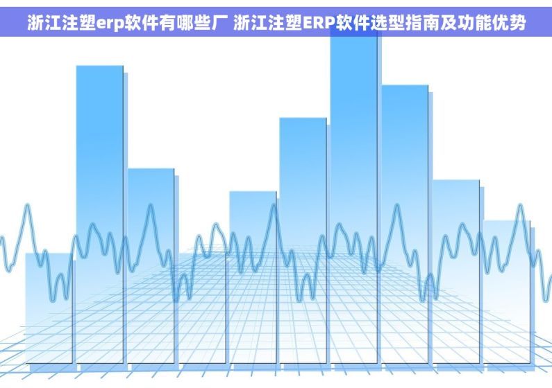 浙江注塑erp软件有哪些厂 浙江注塑ERP软件选型指南及功能优势