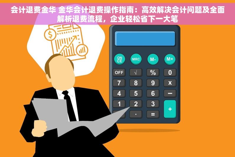 会计退费金华 金华会计退费操作指南：高效解决会计问题及全面解析退费流程，企业轻松省下一大笔