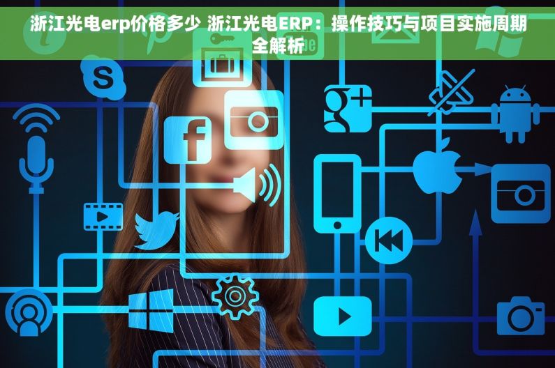 浙江光电erp价格多少 浙江光电ERP：操作技巧与项目实施周期全解析