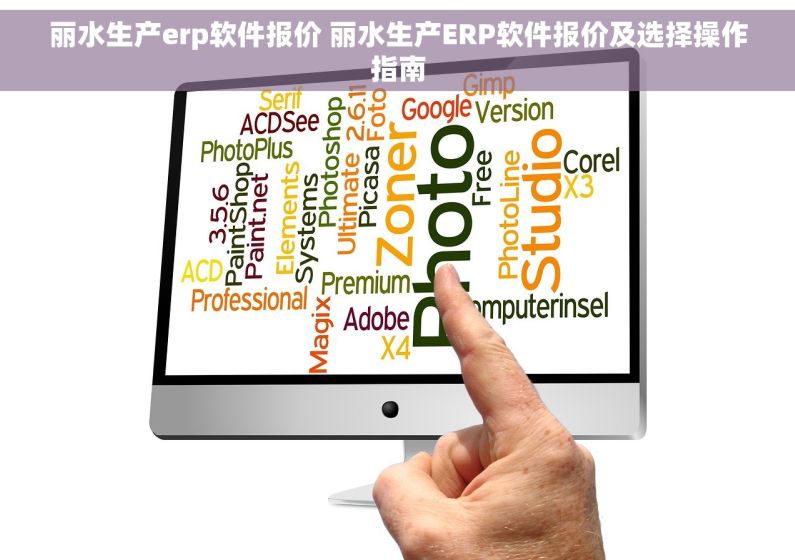 丽水生产erp软件报价 丽水生产ERP软件报价及选择操作指南