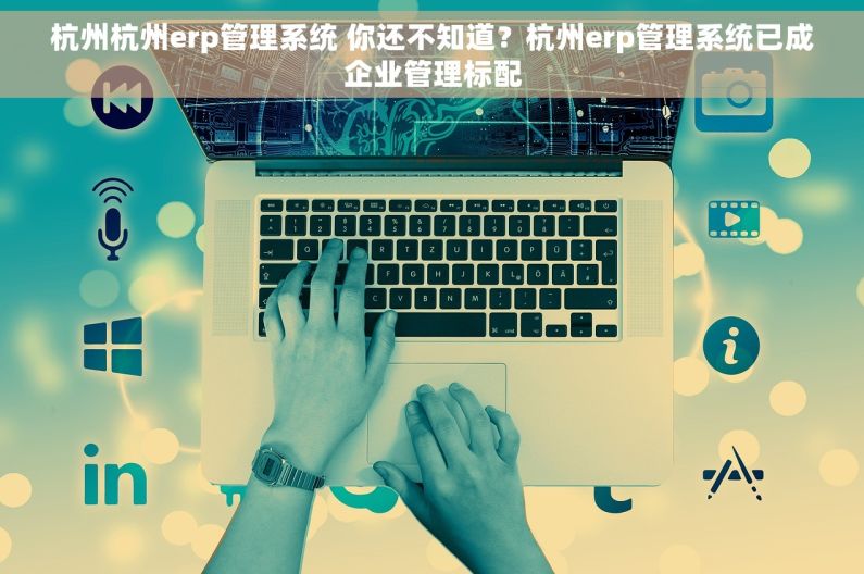 杭州杭州erp管理系统 你还不知道？杭州erp管理系统已成企业管理标配