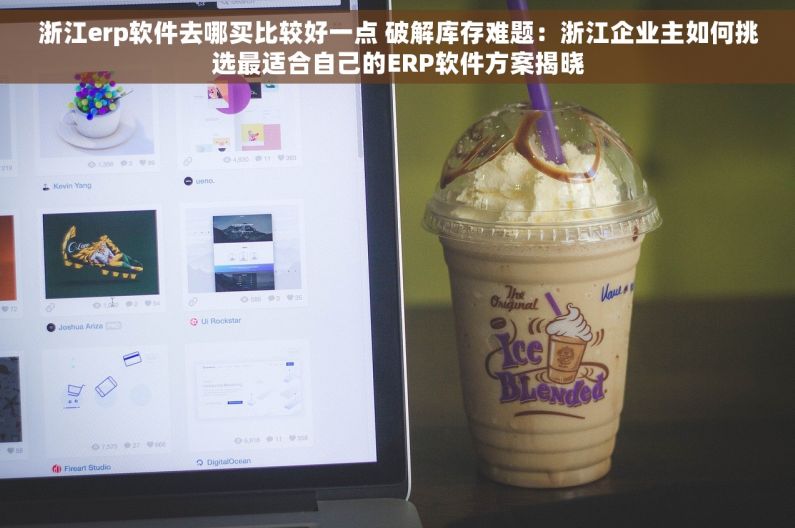 浙江erp软件去哪买比较好一点 破解库存难题：浙江企业主如何挑选最适合自己的ERP软件方案揭晓