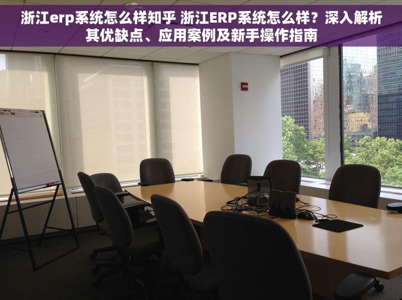浙江erp系统怎么样知乎 浙江ERP系统怎么样？深入解析其优缺点、应用案例及新手操作指南