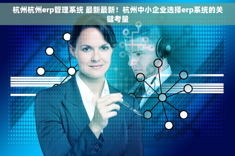 杭州杭州erp管理系统 最新最新！杭州中小企业选择erp系统的关键考量