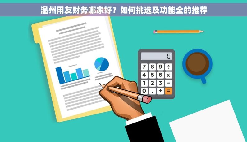 温州用友财务哪家好？如何挑选及功能全的推荐