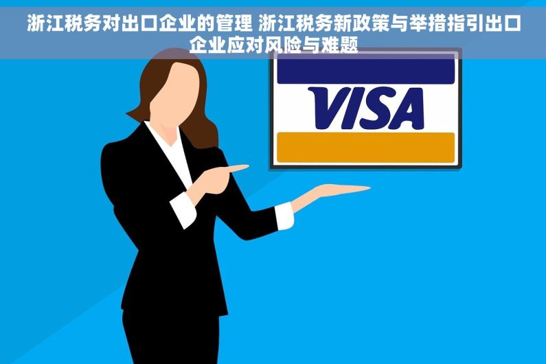 浙江税务对出口企业的管理 浙江税务新政策与举措指引出口企业应对风险与难题