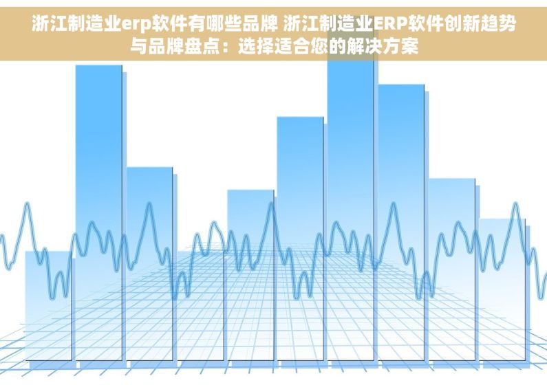 浙江制造业erp软件有哪些品牌 浙江制造业ERP软件创新趋势与品牌盘点：选择适合您的解决方案