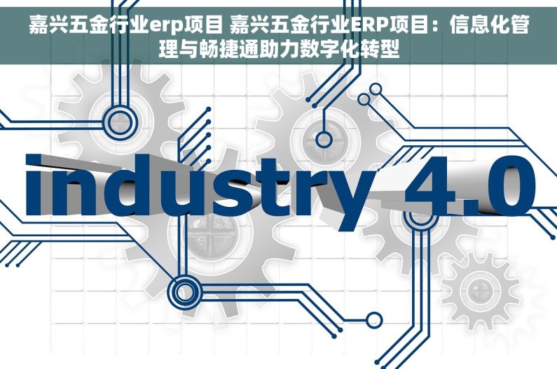 嘉兴五金行业erp项目 嘉兴五金行业ERP项目：信息化管理与畅捷通助力数字化转型