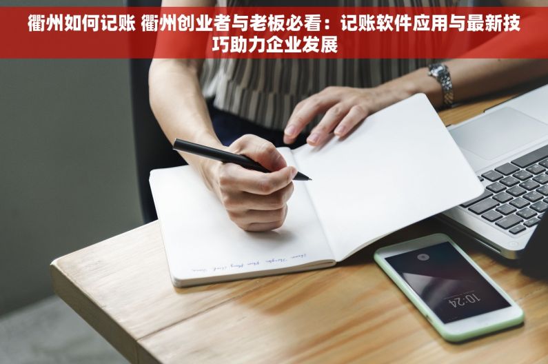 衢州如何记账 衢州创业者与老板必看：记账软件应用与最新技巧助力企业发展