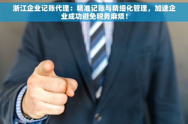 浙江企业记账代理：精准记账与精细化管理，加速企业成功避免税务麻烦！