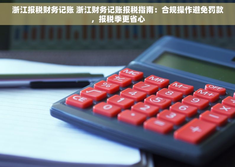 浙江报税财务记账 浙江财务记账报税指南：合规操作避免罚款，报税季更省心