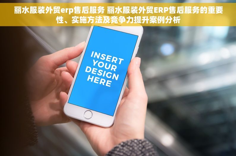 丽水服装外贸erp售后服务 丽水服装外贸ERP售后服务的重要性、实施方法及竞争力提升案例分析