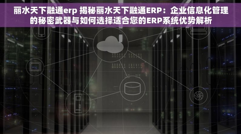 丽水天下融通erp 揭秘丽水天下融通ERP：企业信息化管理的秘密武器与如何选择适合您的ERP系统优势解析