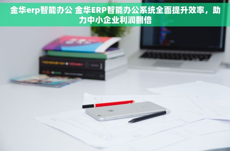金华erp智能办公 金华ERP智能办公系统全面提升效率，助力中小企业利润翻倍