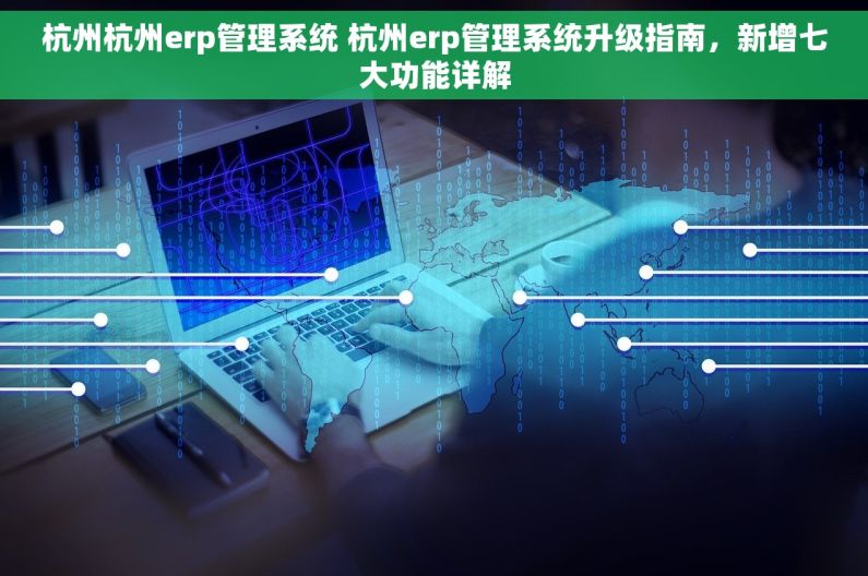 杭州杭州erp管理系统 杭州erp管理系统升级指南，新增七大功能详解