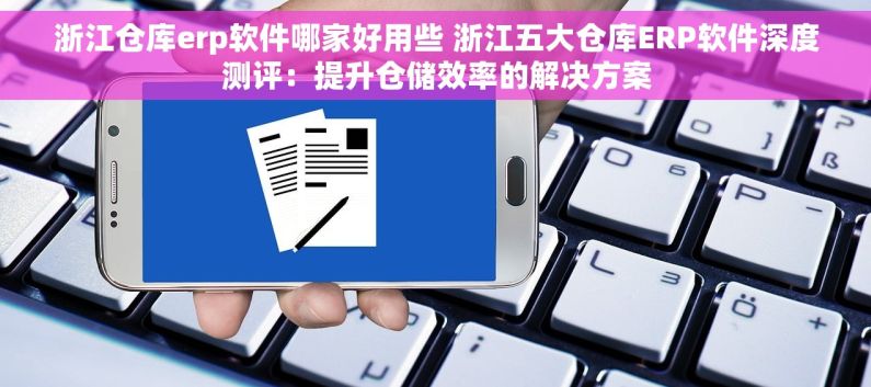 浙江仓库erp软件哪家好用些 浙江五大仓库ERP软件深度测评：提升仓储效率的解决方案