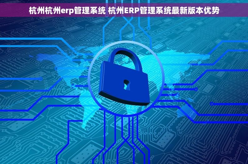 杭州杭州erp管理系统 杭州ERP管理系统最新版本优势