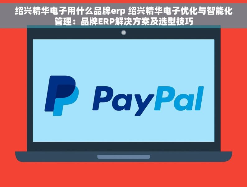 绍兴精华电子用什么品牌erp 绍兴精华电子优化与智能化管理：品牌ERP解决方案及选型技巧
