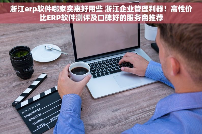浙江erp软件哪家实惠好用些 浙江企业管理利器！高性价比ERP软件测评及口碑好的服务商推荐