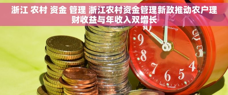 浙江 农村 资金 管理 浙江农村资金管理新政推动农户理财收益与年收入双增长