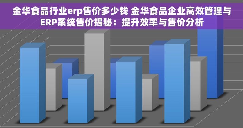 金华食品行业erp售价多少钱 金华食品企业高效管理与ERP系统售价揭秘：提升效率与售价分析