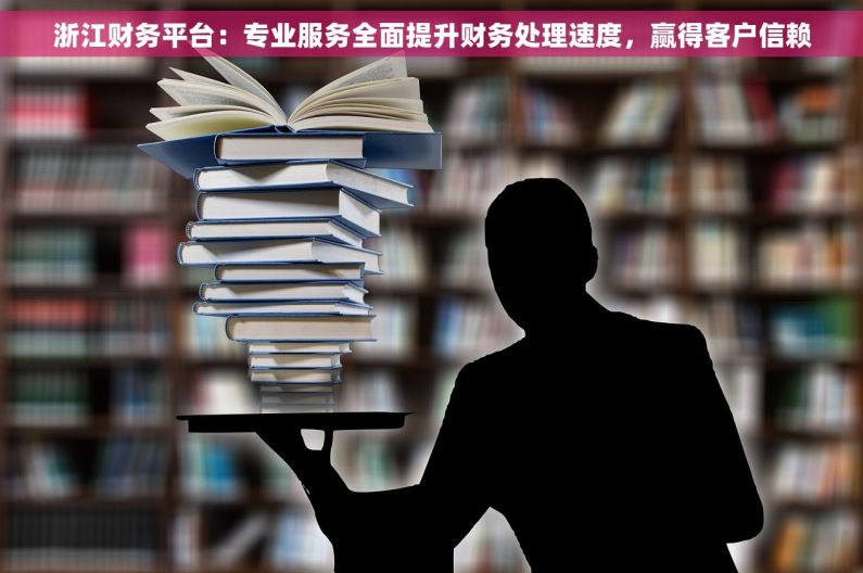浙江财务平台：专业服务全面提升财务处理速度，赢得客户信赖