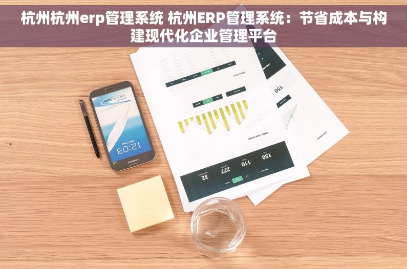 杭州杭州erp管理系统 杭州ERP管理系统：节省成本与构建现代化企业管理平台
