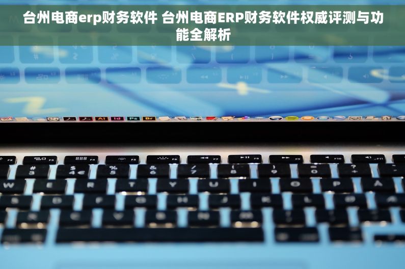 台州电商erp财务软件 台州电商ERP财务软件权威评测与功能全解析