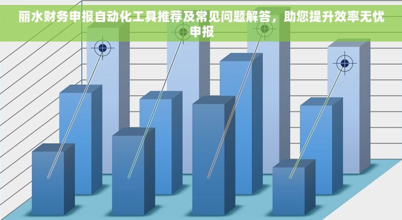 丽水财务申报自动化工具推荐及常见问题解答，助您提升效率无忧申报