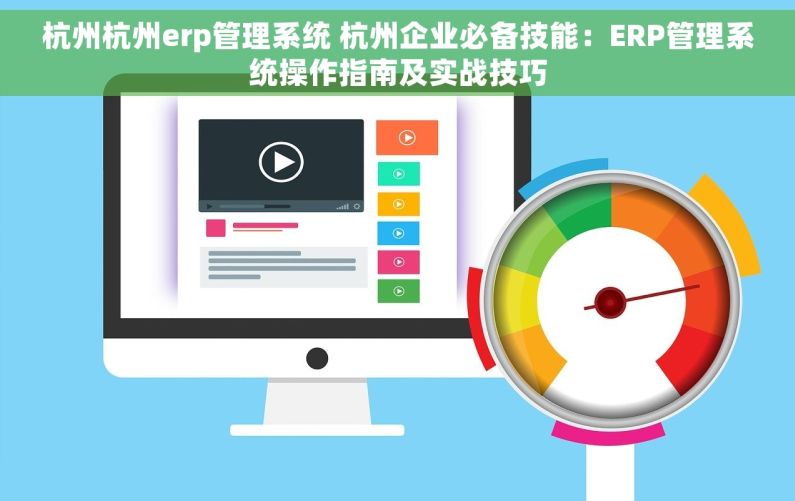 杭州杭州erp管理系统 杭州企业必备技能：ERP管理系统操作指南及实战技巧