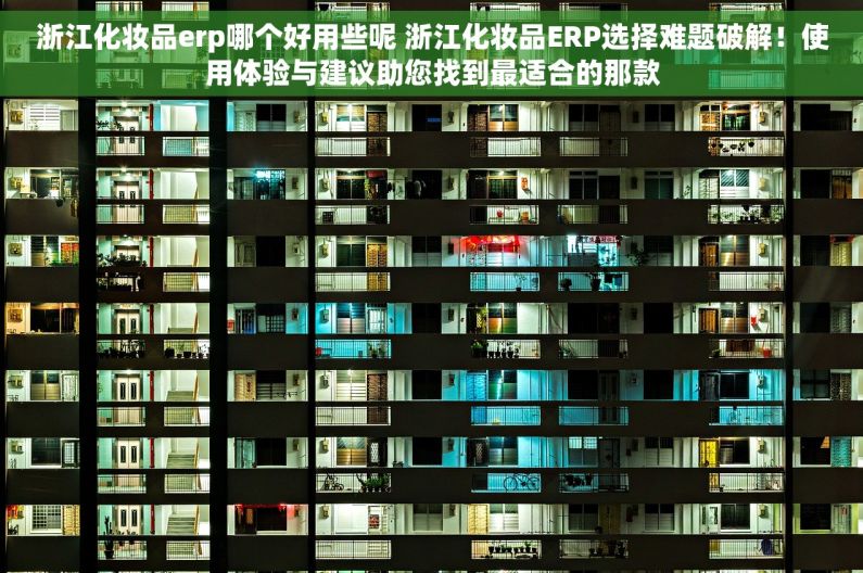 浙江化妆品erp哪个好用些呢 浙江化妆品ERP选择难题破解！使用体验与建议助您找到最适合的那款