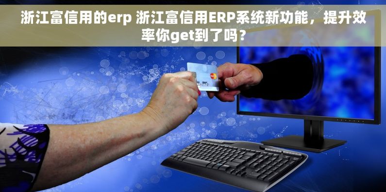 浙江富信用的erp 浙江富信用ERP系统新功能，提升效率你get到了吗？